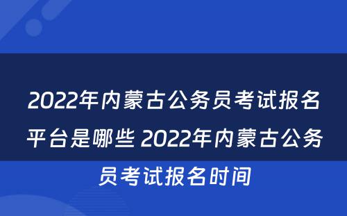 2022年内蒙古公务员考试报名平台是哪些 2022年内蒙古公务员考试报名时间