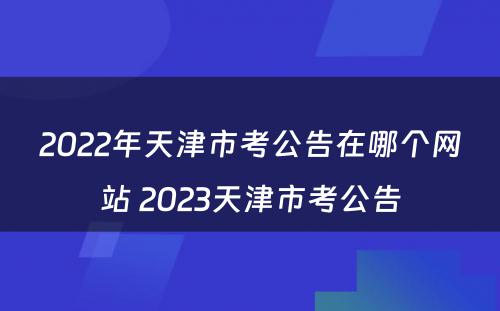 2022年天津市考公告在哪个网站 2023天津市考公告