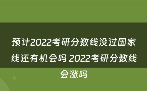 预计2022考研分数线没过国家线还有机会吗 2022考研分数线会涨吗
