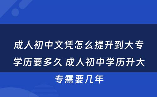 成人初中文凭怎么提升到大专学历要多久 成人初中学历升大专需要几年