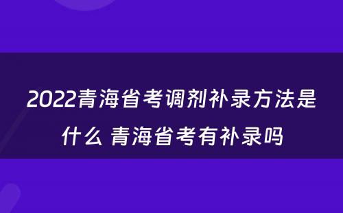 2022青海省考调剂补录方法是什么 青海省考有补录吗