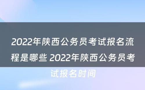 2022年陕西公务员考试报名流程是哪些 2022年陕西公务员考试报名时间