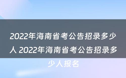 2022年海南省考公告招录多少人 2022年海南省考公告招录多少人报名