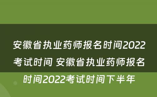 安徽省执业药师报名时间2022考试时间 安徽省执业药师报名时间2022考试时间下半年