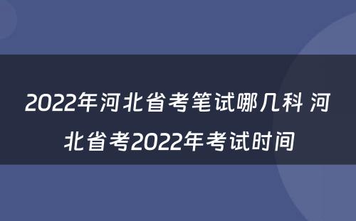 2022年河北省考笔试哪几科 河北省考2022年考试时间