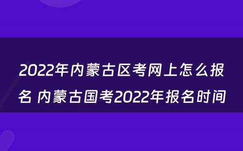 2022年内蒙古区考网上怎么报名 内蒙古国考2022年报名时间