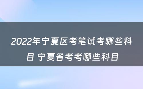 2022年宁夏区考笔试考哪些科目 宁夏省考考哪些科目