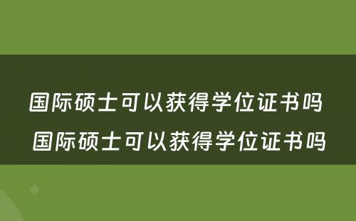 国际硕士可以获得学位证书吗 国际硕士可以获得学位证书吗