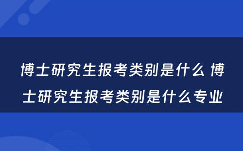 博士研究生报考类别是什么 博士研究生报考类别是什么专业