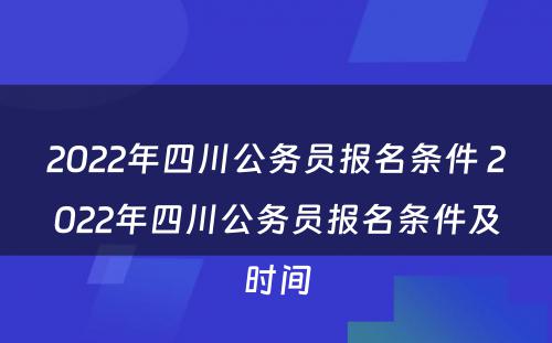 2022年四川公务员报名条件 2022年四川公务员报名条件及时间