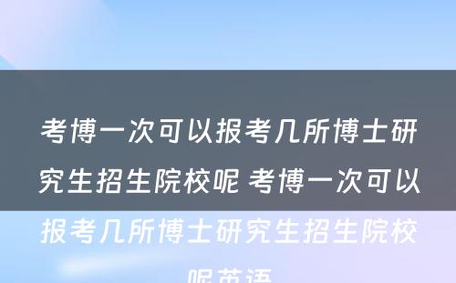 考博一次可以报考几所博士研究生招生院校呢 考博一次可以报考几所博士研究生招生院校呢英语