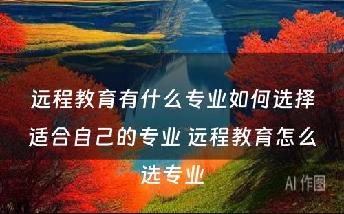 远程教育有什么专业如何选择适合自己的专业 远程教育怎么选专业