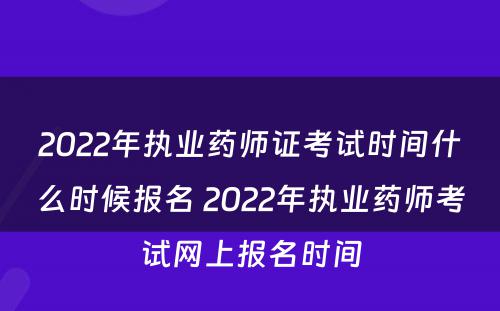 2022年执业药师证考试时间什么时候报名 2022年执业药师考试网上报名时间