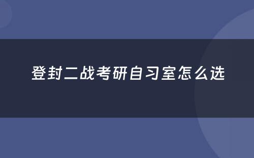 登封二战考研自习室怎么选