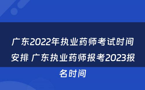 广东2022年执业药师考试时间安排 广东执业药师报考2023报名时间