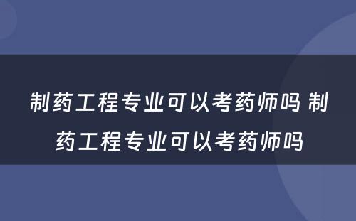 制药工程专业可以考药师吗 制药工程专业可以考药师吗