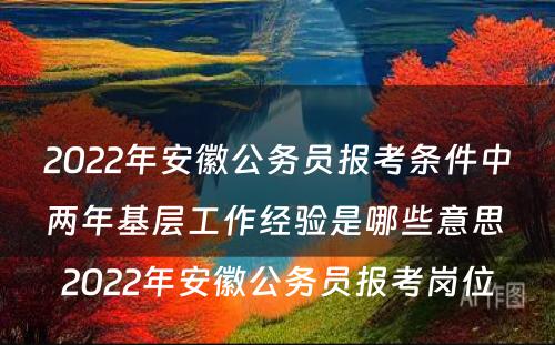 2022年安徽公务员报考条件中两年基层工作经验是哪些意思 2022年安徽公务员报考岗位