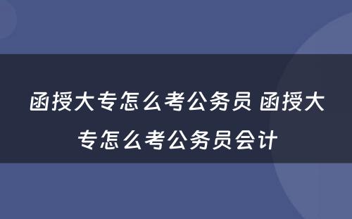 函授大专怎么考公务员 函授大专怎么考公务员会计