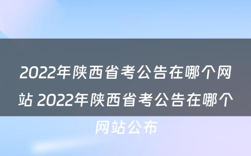 2022年陕西省考公告在哪个网站 2022年陕西省考公告在哪个网站公布