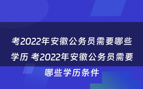 考2022年安徽公务员需要哪些学历 考2022年安徽公务员需要哪些学历条件