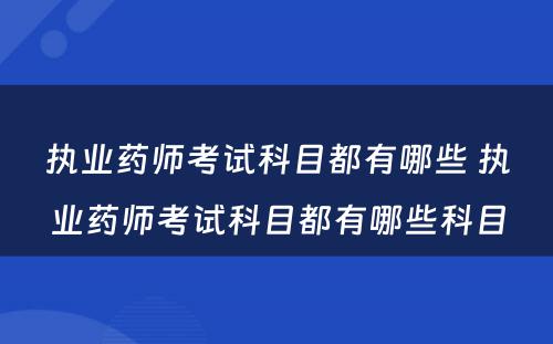 执业药师考试科目都有哪些 执业药师考试科目都有哪些科目