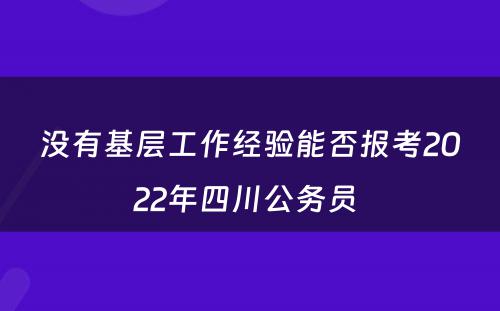 没有基层工作经验能否报考2022年四川公务员 