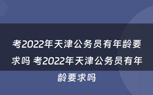 考2022年天津公务员有年龄要求吗 考2022年天津公务员有年龄要求吗