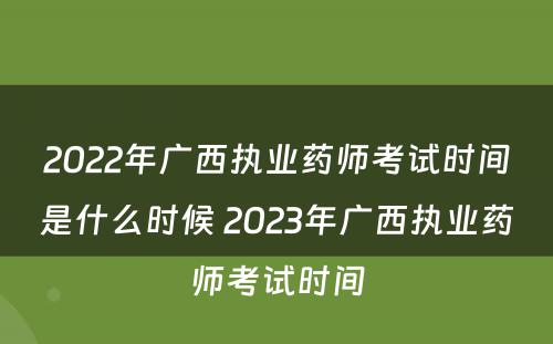 2022年广西执业药师考试时间是什么时候 2023年广西执业药师考试时间