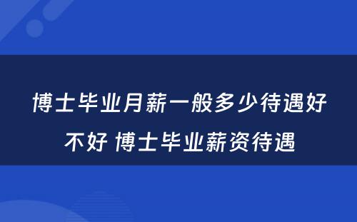 博士毕业月薪一般多少待遇好不好 博士毕业薪资待遇