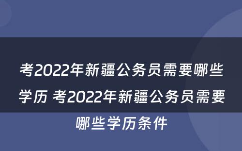 考2022年新疆公务员需要哪些学历 考2022年新疆公务员需要哪些学历条件