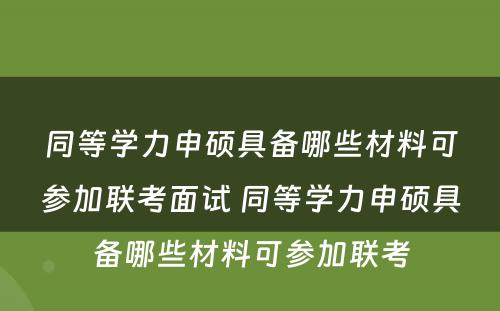 同等学力申硕具备哪些材料可参加联考面试 同等学力申硕具备哪些材料可参加联考