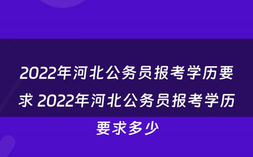 2022年河北公务员报考学历要求 2022年河北公务员报考学历要求多少