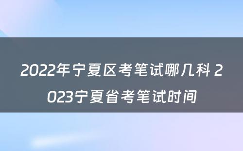 2022年宁夏区考笔试哪几科 2023宁夏省考笔试时间