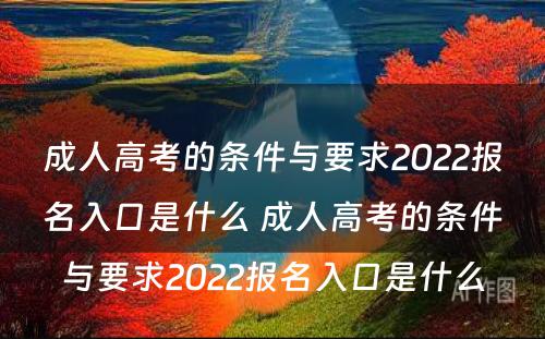 成人高考的条件与要求2022报名入口是什么 成人高考的条件与要求2022报名入口是什么