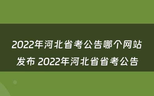 2022年河北省考公告哪个网站发布 2022年河北省省考公告