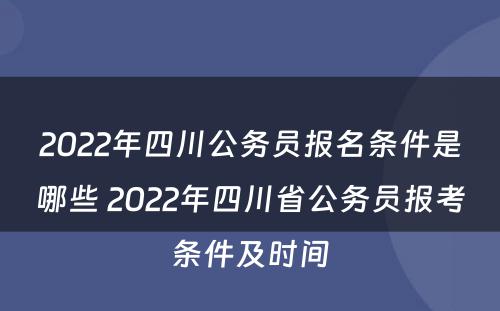 2022年四川公务员报名条件是哪些 2022年四川省公务员报考条件及时间