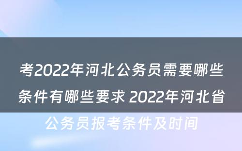 考2022年河北公务员需要哪些条件有哪些要求 2022年河北省公务员报考条件及时间