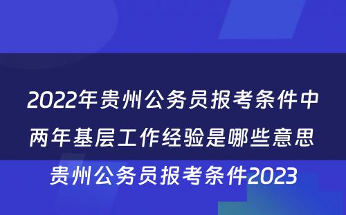 2022年贵州公务员报考条件中两年基层工作经验是哪些意思 贵州公务员报考条件2023