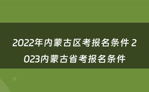 2022年内蒙古区考报名条件 2023内蒙古省考报名条件