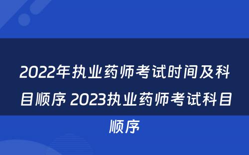 2022年执业药师考试时间及科目顺序 2023执业药师考试科目顺序