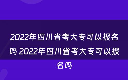 2022年四川省考大专可以报名吗 2022年四川省考大专可以报名吗