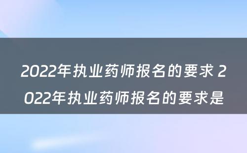 2022年执业药师报名的要求 2022年执业药师报名的要求是