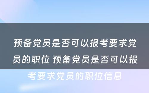 预备党员是否可以报考要求党员的职位 预备党员是否可以报考要求党员的职位信息