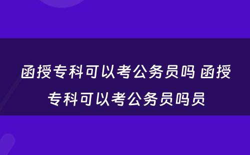 函授专科可以考公务员吗 函授专科可以考公务员吗员