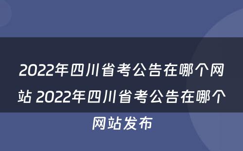 2022年四川省考公告在哪个网站 2022年四川省考公告在哪个网站发布