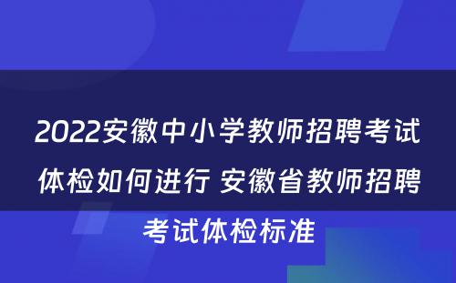 2022安徽中小学教师招聘考试体检如何进行 安徽省教师招聘考试体检标准