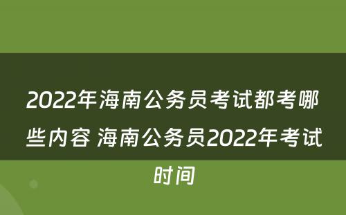 2022年海南公务员考试都考哪些内容 海南公务员2022年考试时间