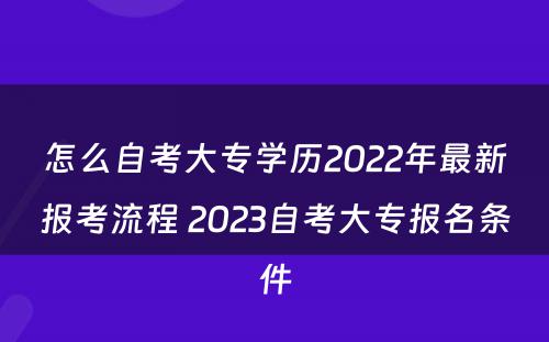 怎么自考大专学历2022年最新报考流程 2023自考大专报名条件