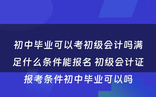 初中毕业可以考初级会计吗满足什么条件能报名 初级会计证报考条件初中毕业可以吗