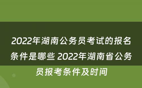 2022年湖南公务员考试的报名条件是哪些 2022年湖南省公务员报考条件及时间